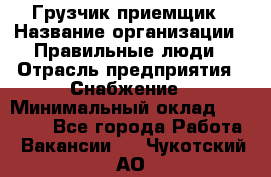 Грузчик-приемщик › Название организации ­ Правильные люди › Отрасль предприятия ­ Снабжение › Минимальный оклад ­ 26 000 - Все города Работа » Вакансии   . Чукотский АО